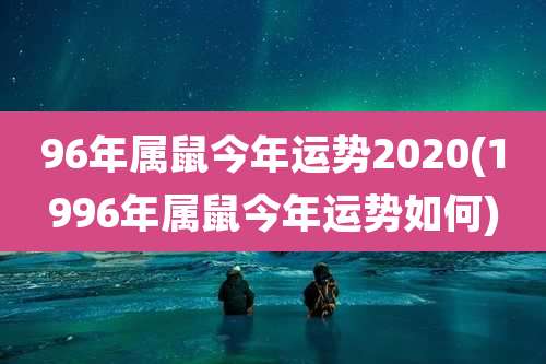 96年属鼠今年运势2020(1996年属鼠今年运势如何)