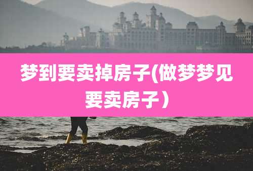 梦到要卖掉房子(做梦梦见要卖房子)