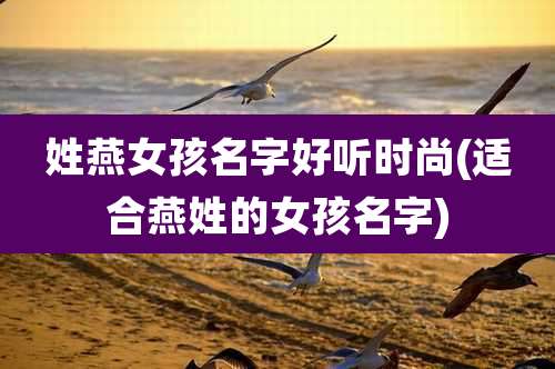 姓燕女孩名字好听时尚(适合燕姓的女孩名字)