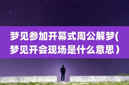 梦见参加开幕式周公解梦(梦见开会现场是什么意思）