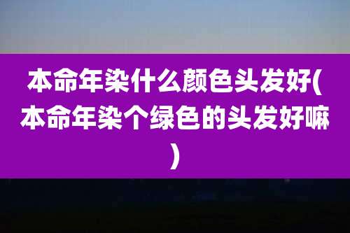 本命年染什么颜色头发好(本命年染个绿色的头发好嘛)