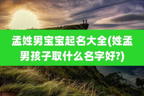 孟姓男宝宝起名大全(姓孟男孩子取什么名字好?)