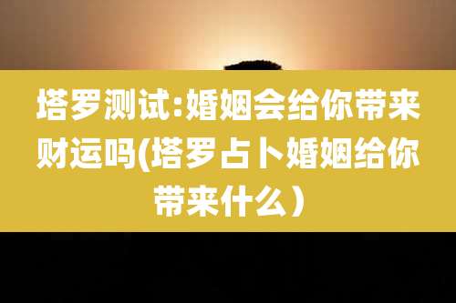 塔罗测试:婚姻会给你带来财运吗(塔罗占卜婚姻给你带来什么)