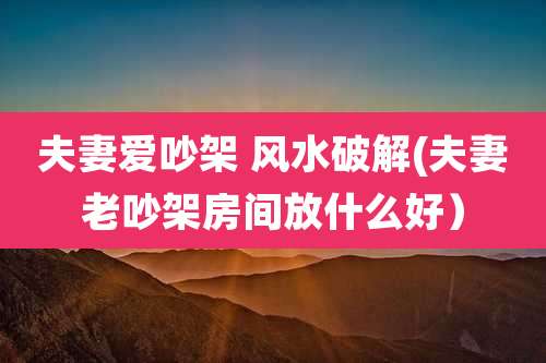 夫妻爱吵架 风水破解(夫妻老吵架房间放什么好)