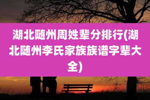 湖北随州周姓辈分排行(湖北随州李氏家族族谱字辈大全)