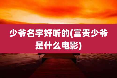 少爷名字好听的(富贵少爷是什么电影)
