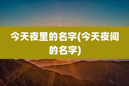 今天夜里的名字(今天夜间的名字)