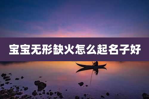 宝宝无形缺火怎么起名子好