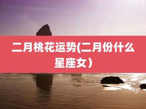 二月桃花运势(二月份什么星座女)