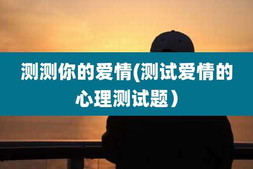测测你的爱情(测试爱情的心理测试题）