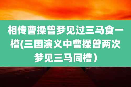 相传曹操曾梦见过三马食一槽(三国演义中曹操曾两次梦见三马同槽)