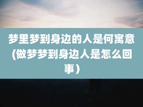 梦里梦到身边的人是何寓意(做梦梦到身边人是怎么回事）