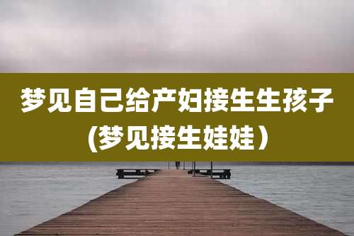 梦见自己给产妇接生生孩子(梦见接生娃娃）