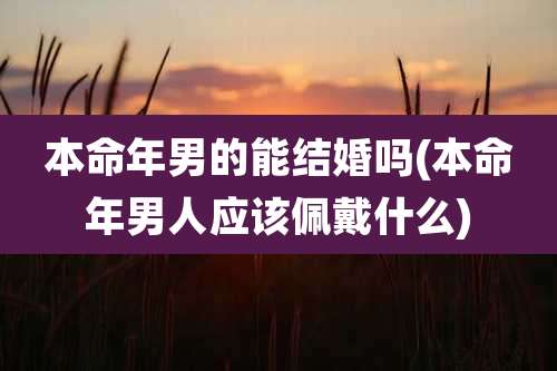 本命年男的能结婚吗(本命年男人应该佩戴什么)