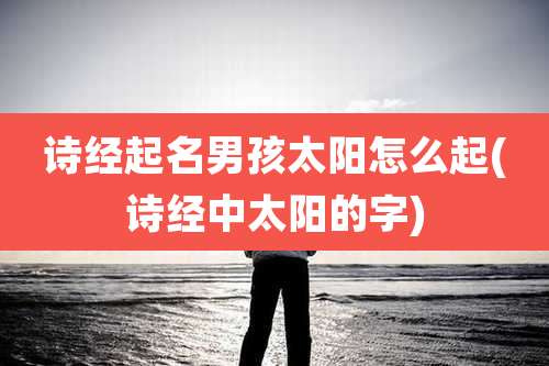 诗经起名男孩太阳怎么起(诗经中太阳的字)