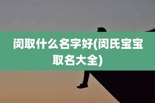 闵取什么名字好(闵氏宝宝取名大全)