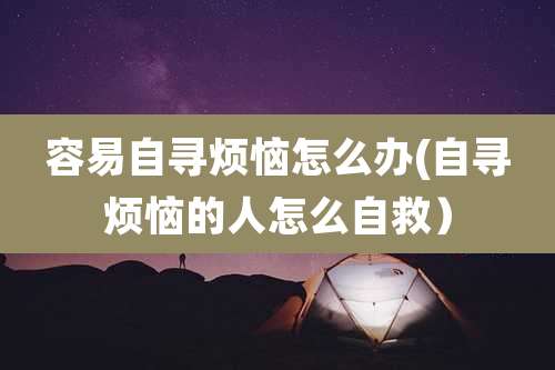 容易自寻烦恼怎么办(自寻烦恼的人怎么自救）