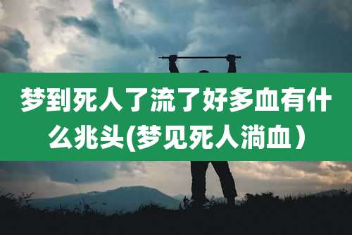 梦到死人了流了好多血有什么兆头(梦见死人淌血）