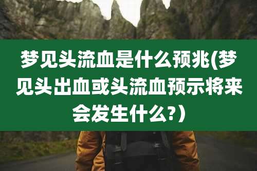 梦见头流血是什么预兆(梦见头出血或头流血预示将来会发生什么?)
