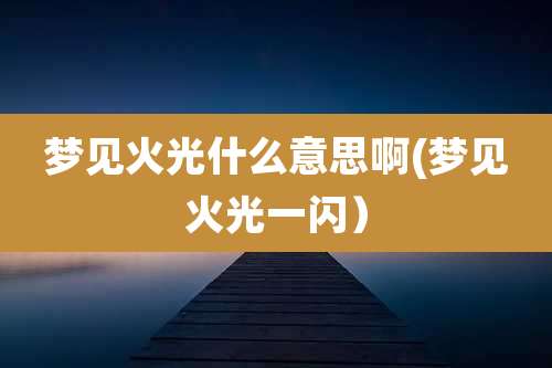 梦见火光什么意思啊(梦见火光一闪）