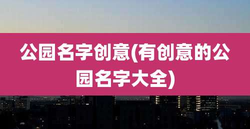 公园名字创意(有创意的公园名字大全)