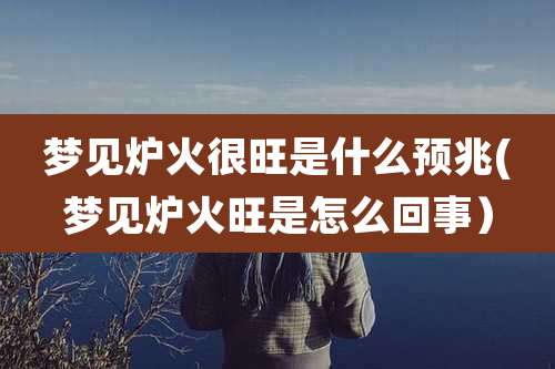 梦见炉火很旺是什么预兆(梦见炉火旺是怎么回事)