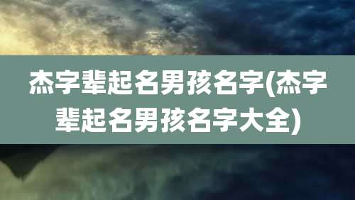 杰字辈起名男孩名字(杰字辈起名男孩名字大全)