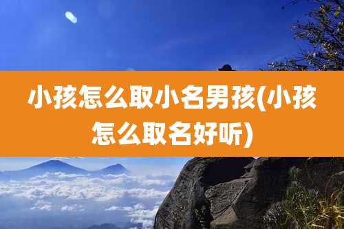 小孩怎么取小名男孩(小孩怎么取名好听)