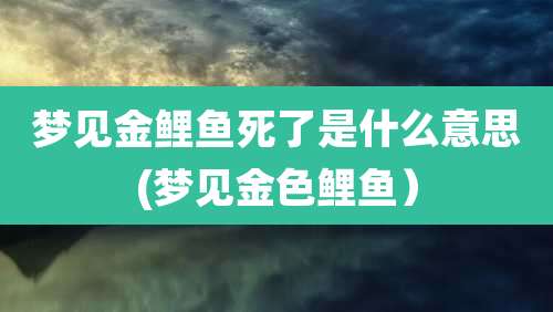 梦见金鲤鱼死了是什么意思(梦见金色鲤鱼）