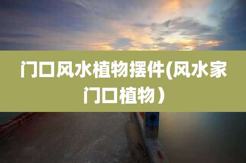 门口风水植物摆件(风水家门口植物）