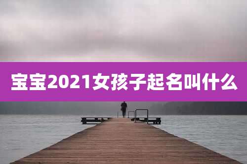 宝宝2021女孩子起名叫什么