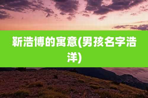 靳浩博的寓意(男孩名字浩洋)