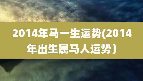 2014年马一生运势(2014年出生属马人运势）