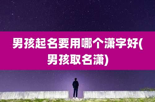 男孩起名要用哪个潇字好(男孩取名潇)