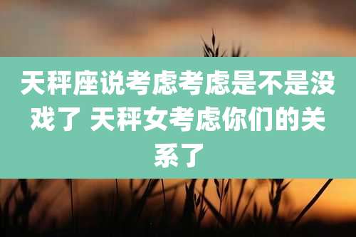 天秤座说考虑考虑是不是没戏了 天秤女考虑你们的关系了