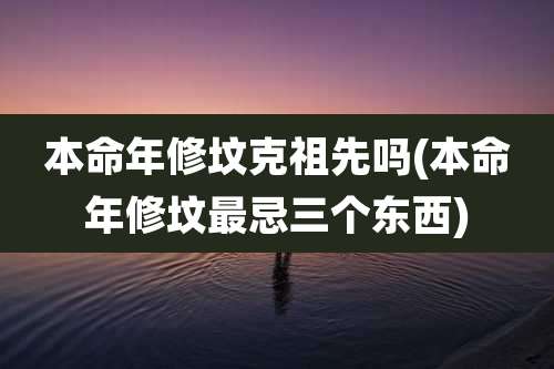本命年修坟克祖先吗(本命年修坟最忌三个东西)