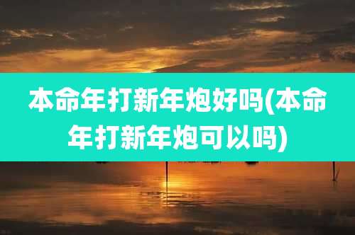 本命年打新年炮好吗(本命年打新年炮可以吗)