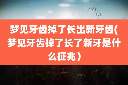 梦见牙齿掉了长出新牙齿(梦见牙齿掉了长了新牙是什么征兆)