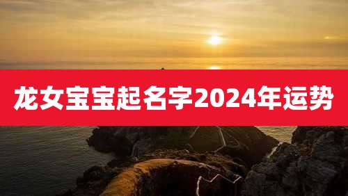 龙女宝宝起名字2024年运势