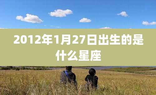 2012年1月27日出生的是什么星座
