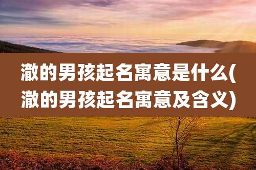 澈的男孩起名寓意是什么(澈的男孩起名寓意及含义)