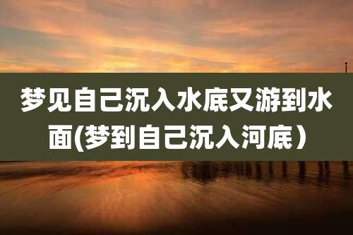 梦见自己沉入水底又游到水面(梦到自己沉入河底)