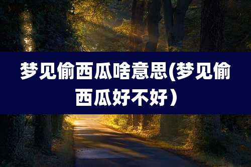 梦见偷西瓜啥意思(梦见偷西瓜好不好)