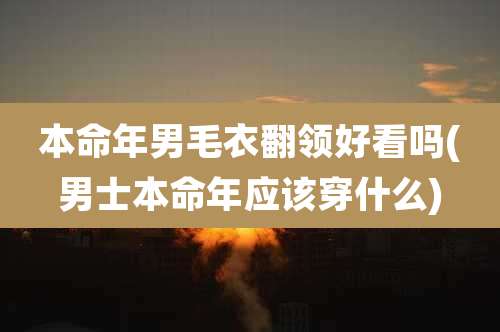 本命年男毛衣翻领好看吗(男士本命年应该穿什么)