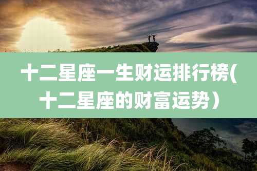 十二星座一生财运排行榜(十二星座的财富运势）