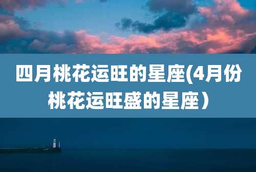 四月桃花运旺的星座(4月份桃花运旺盛的星座）