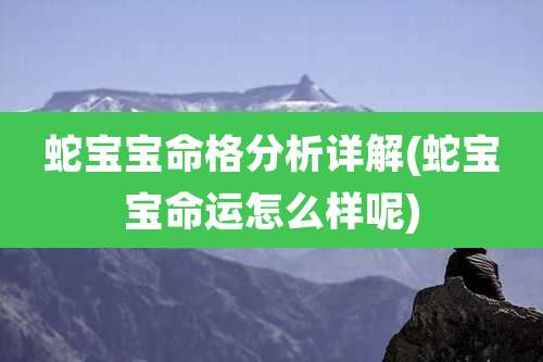 蛇宝宝命格分析详解(蛇宝宝命运怎么样呢)