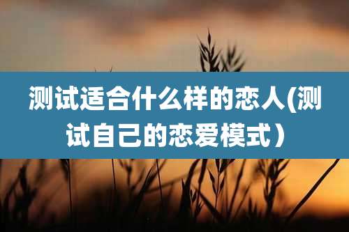 测试适合什么样的恋人(测试自己的恋爱模式)