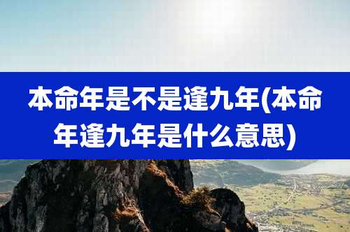 本命年是不是逢九年(本命年逢九年是什么意思)