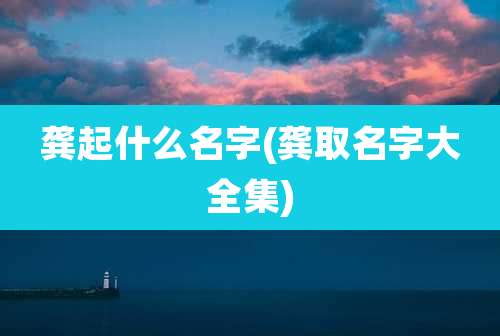 龚起什么名字(龚取名字大全集)